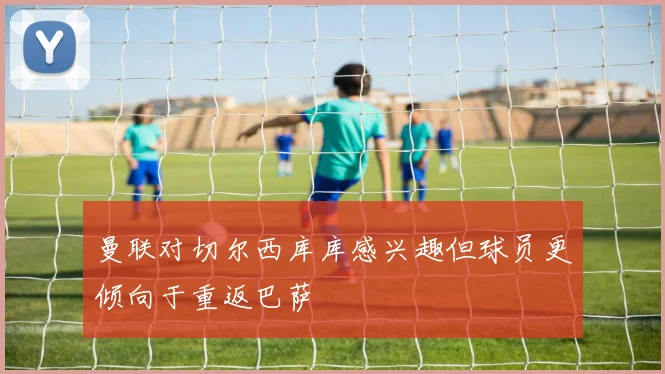 曼联对切尔西库库感兴趣但球员更倾向于重返巴萨