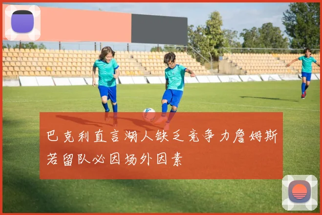 巴克利直言湖人缺乏竞争力詹姆斯若留队必因场外因素