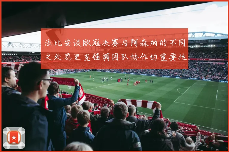 法比安谈欧冠决赛与阿森纳的不同之处恩里克强调团队协作的重要性