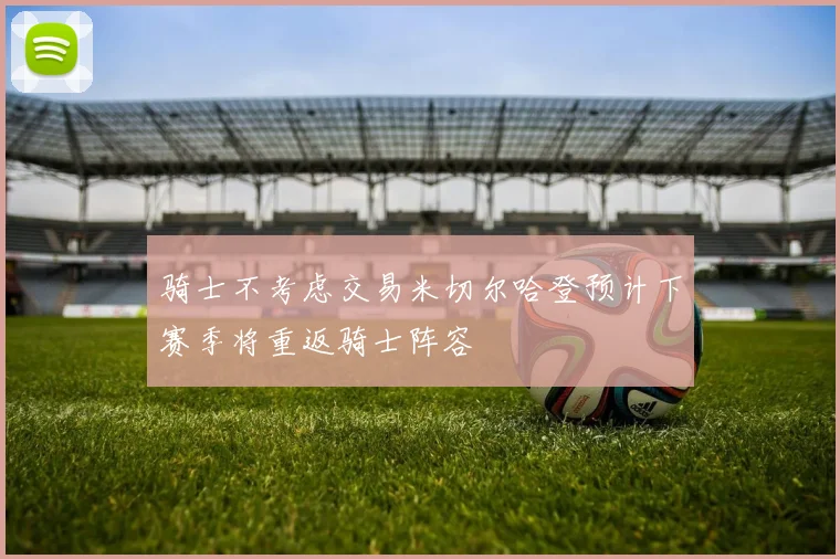 骑士不考虑交易米切尔哈登预计下赛季将重返骑士阵容