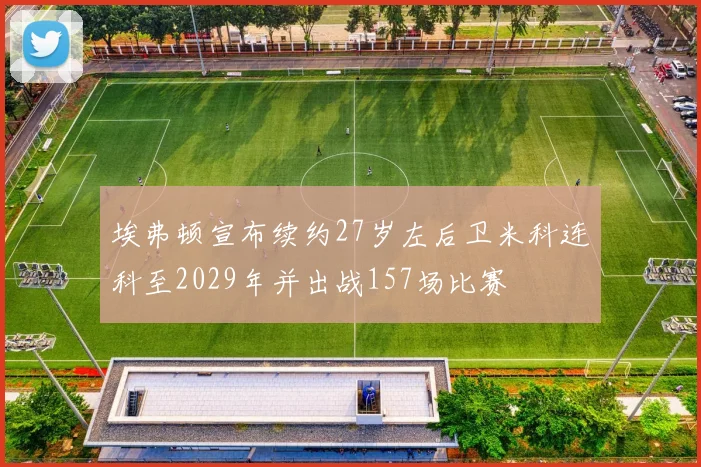 埃弗顿宣布续约27岁左后卫米科连科至2029年并出战157场比赛