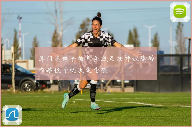 津门虎绝平被判无效足协评议谢蒂内越位干扰决定合理