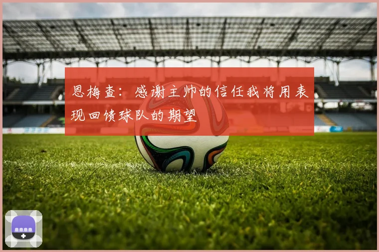 恩梅查：感谢主帅的信任我将用表现回馈球队的期望