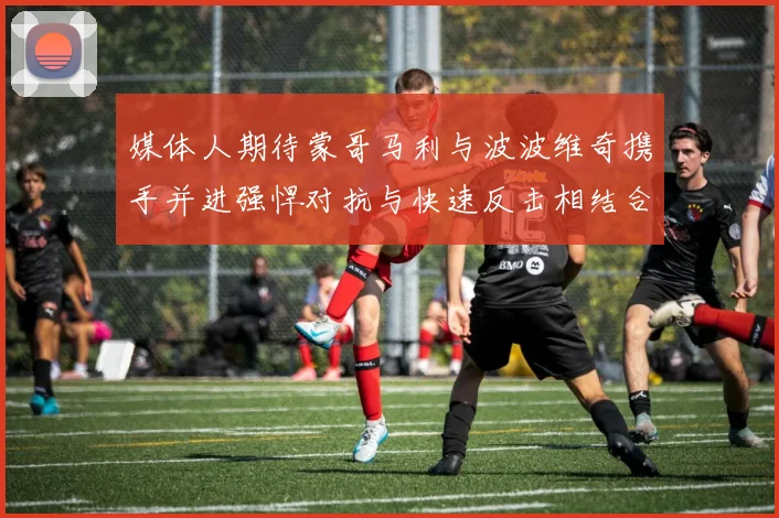 媒体人期待蒙哥马利与波波维奇携手并进强悍对抗与快速反击相结合