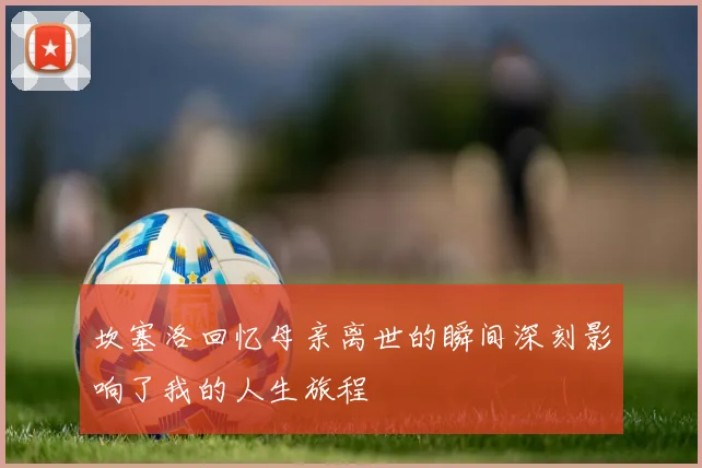 坎塞洛回忆母亲离世的瞬间深刻影响了我的人生旅程