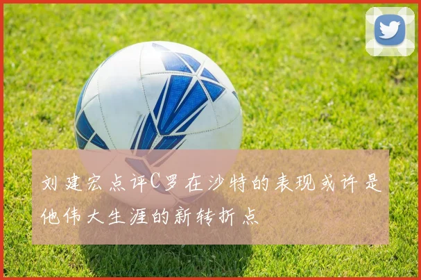 刘建宏点评C罗在沙特的表现或许是他伟大生涯的新转折点