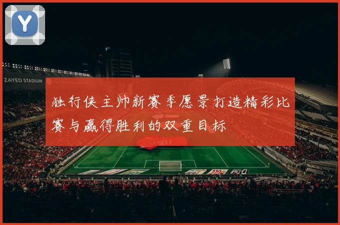 独行侠主帅新赛季愿景打造精彩比赛与赢得胜利的双重目标