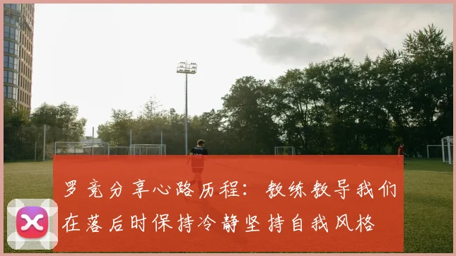 罗竞分享心路历程：教练教导我们在落后时保持冷静坚持自我风格