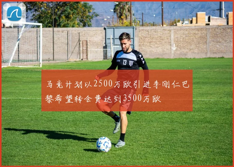 马竞计划以2500万欧引进李刚仁巴黎希望转会费达到3500万欧