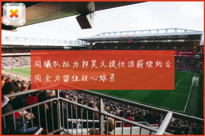 同曦队拟为郭昊文提供顶薪续约合同全力留住核心球员