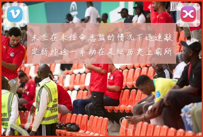 米兰在未任命总监的情况下迅速敲定新帅这一举动在足坛历史上前所未有