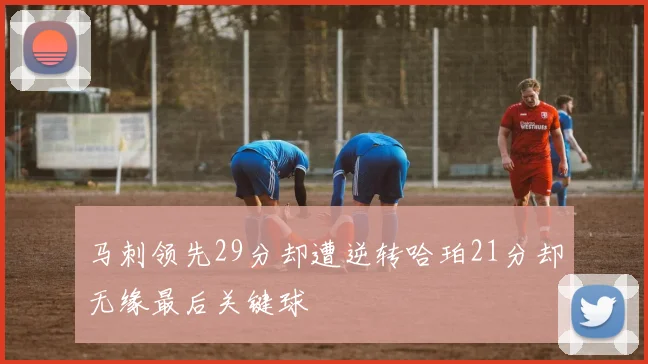 马刺领先29分却遭逆转哈珀21分却无缘最后关键球
