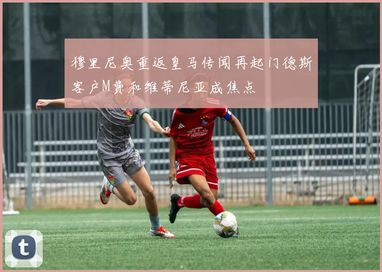 穆里尼奥重返皇马传闻再起门德斯客户M费和维蒂尼亚成焦点