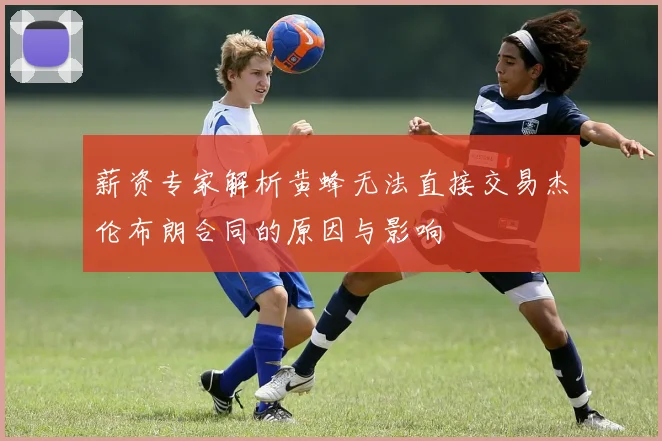 薪资专家解析黄蜂无法直接交易杰伦布朗合同的原因与影响
