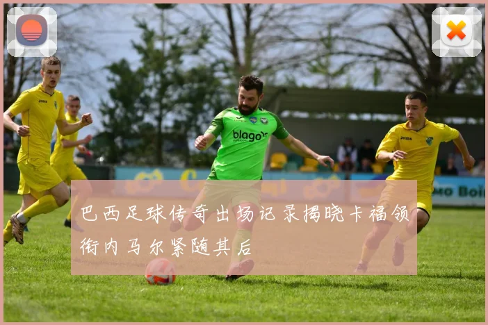 巴西足球传奇出场记录揭晓卡福领衔内马尔紧随其后