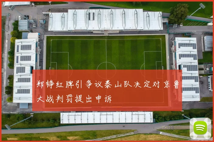 郑铮红牌引争议泰山队决定对京鲁大战判罚提出申诉
