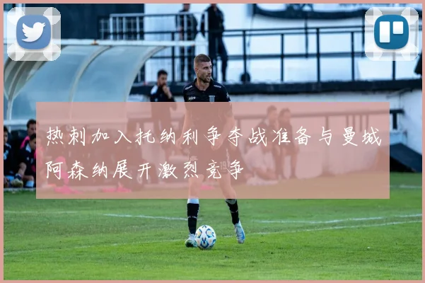 热刺加入托纳利争夺战准备与曼城阿森纳展开激烈竞争